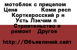 мотоблок с прицепом › Цена ­ 50 000 - Коми респ., Корткеросский р-н, Усть-Лэкчим п. Строительство и ремонт » Другое   